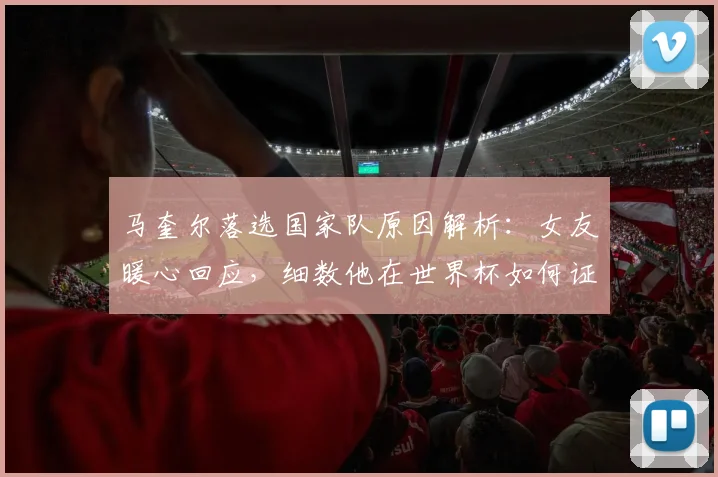 马奎尔落选国家队原因解析：女友暖心回应，细数他在世界杯如何证明自我价值