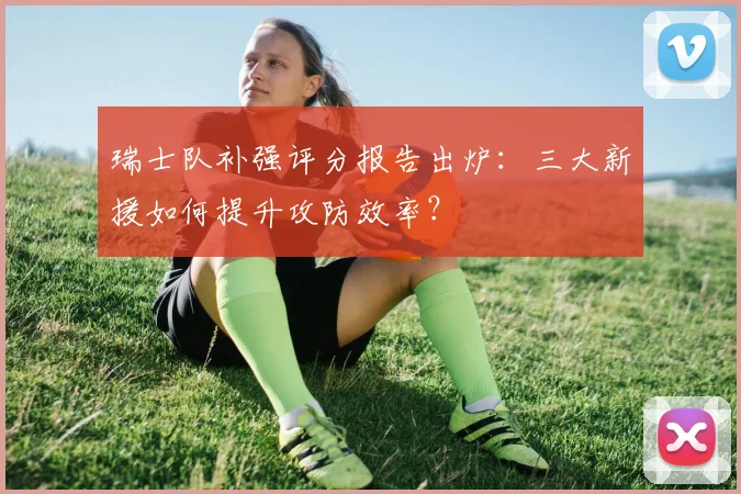 瑞士队补强评分报告出炉：三大新援如何提升攻防效率？