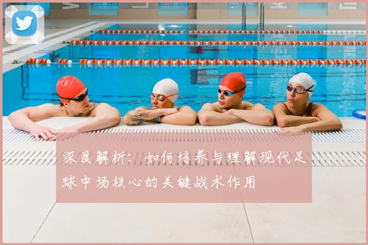 深度解析：如何培养与理解现代足球中场核心的关键战术作用