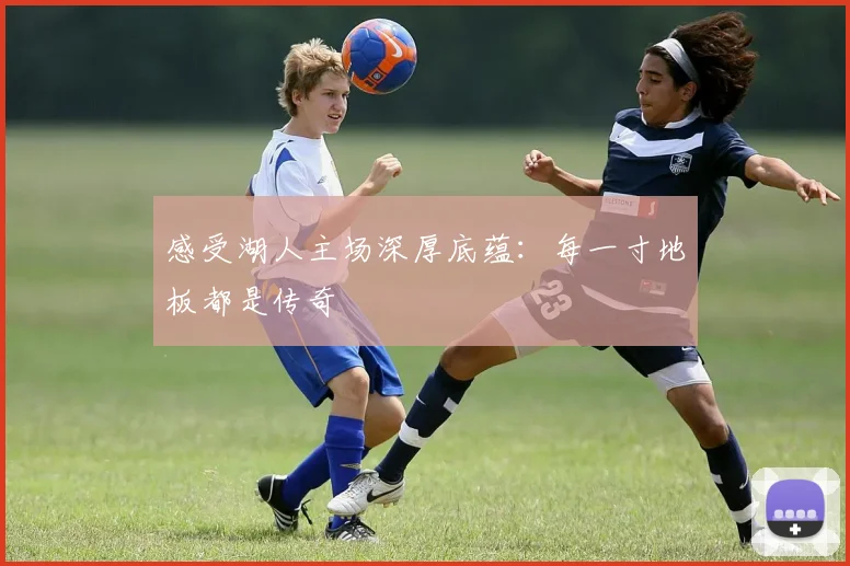 感受湖人主场深厚底蕴：每一寸地板都是传奇