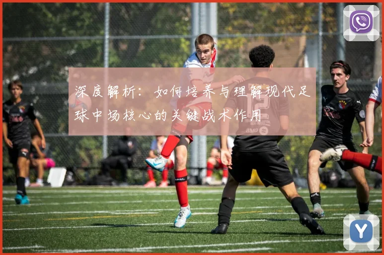 深度解析:如何培养与理解现代足球中场核心的关键战术作用