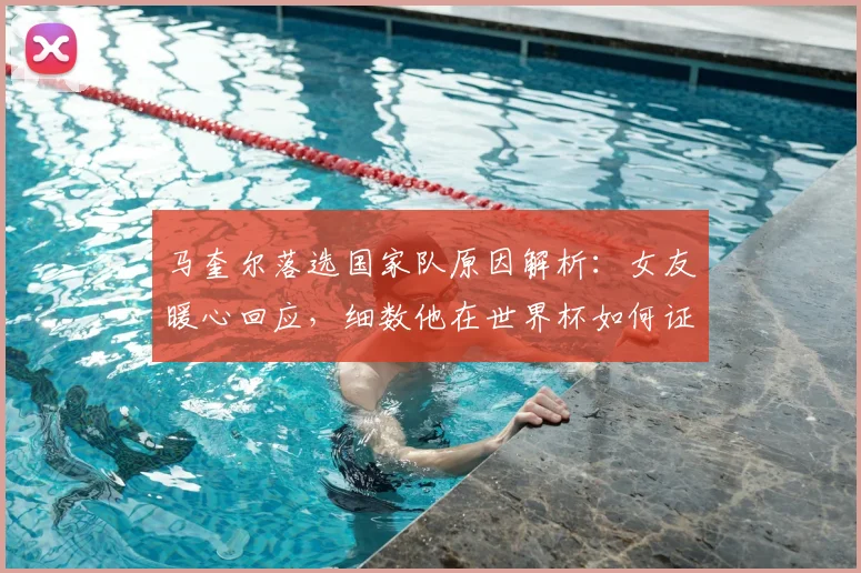 马奎尔落选国家队原因解析：女友暖心回应，细数他在世界杯如何证明自我价值