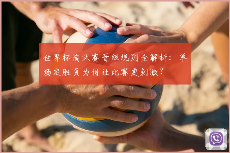 世界杯淘汰赛晋级规则全解析：单场定胜负为何让比赛更刺激？
